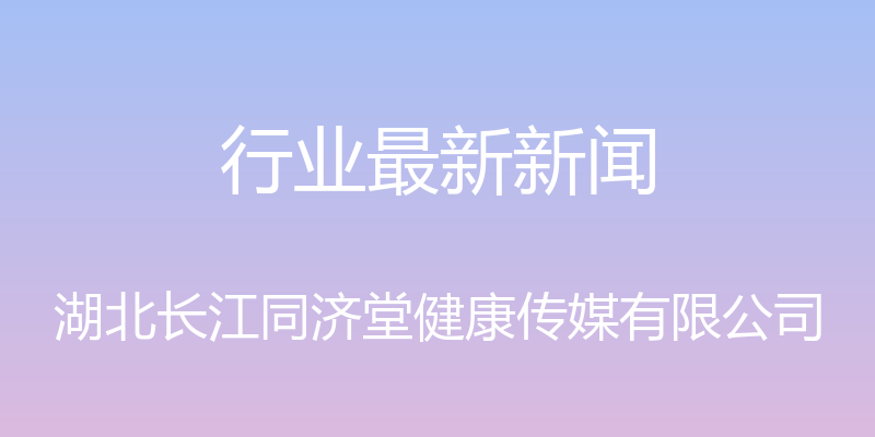 行业最新新闻 - 湖北长江同济堂健康传媒有限公司