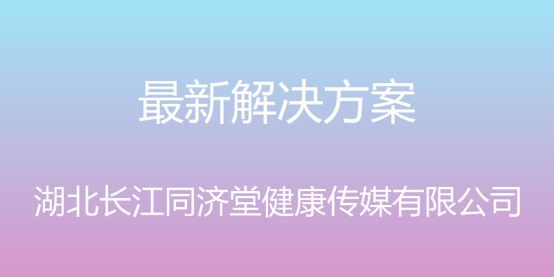 最新解决方案 - 湖北长江同济堂健康传媒有限公司